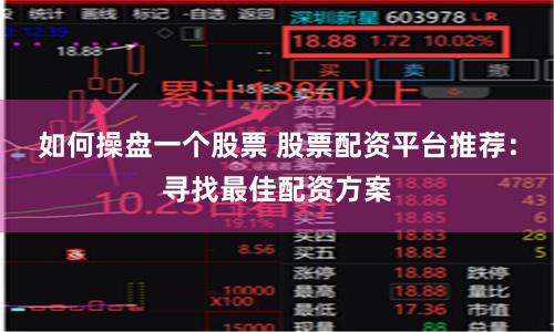 如何操盘一个股票 股票配资平台推荐：寻找最佳配资方案
