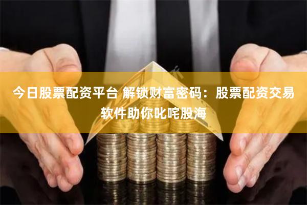 今日股票配资平台 解锁财富密码：股票配资交易软件助你叱咤股海