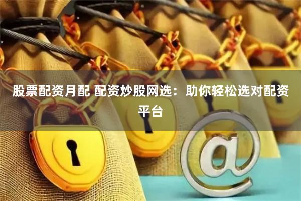 股票配资月配 配资炒股网选：助你轻松选对配资平台