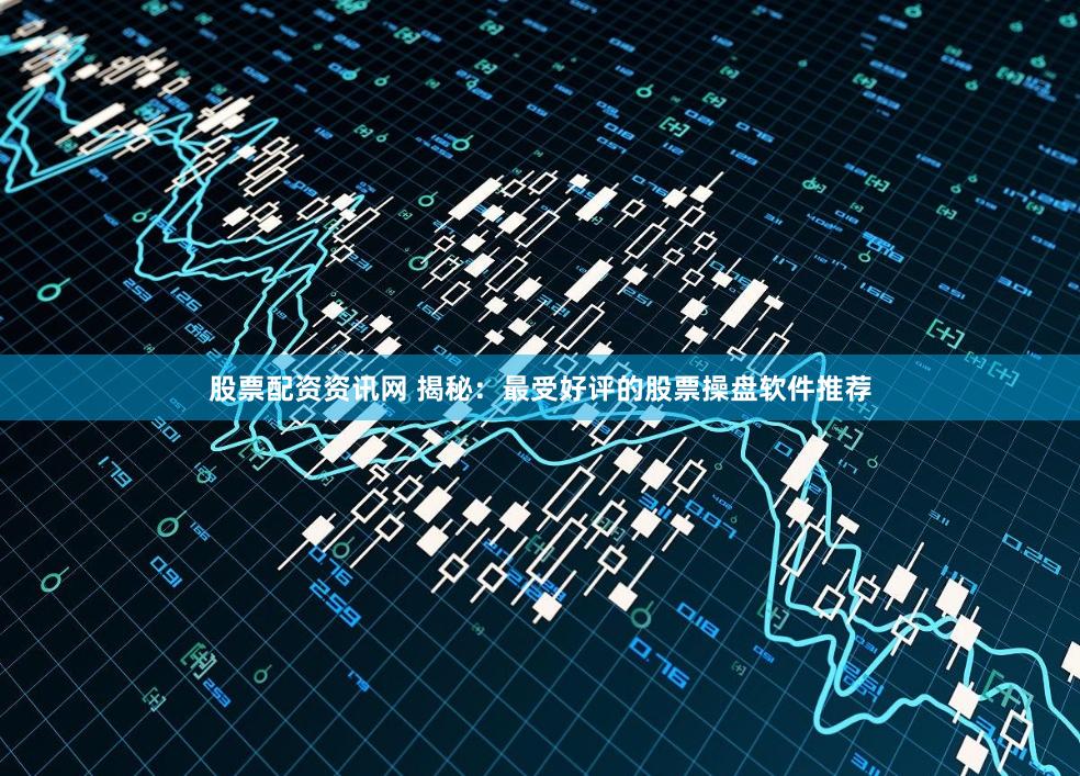 股票配资资讯网 揭秘：最受好评的股票操盘软件推荐