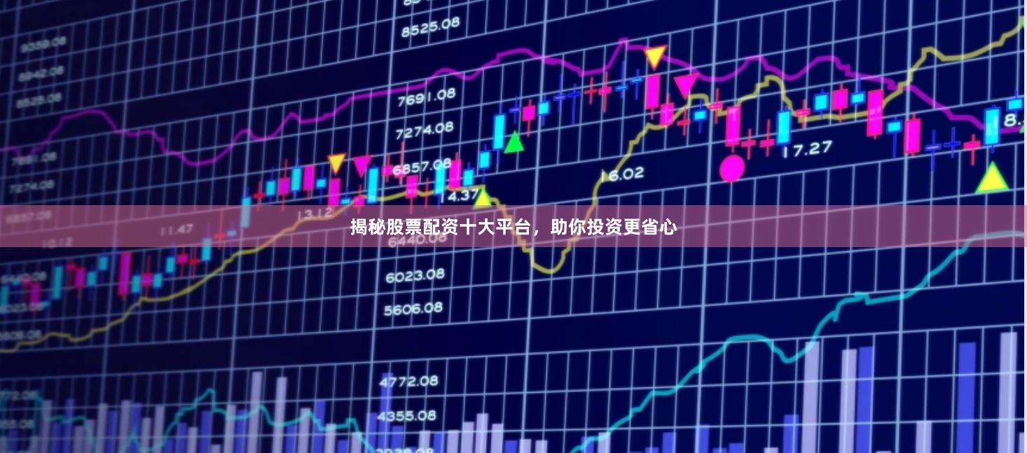 揭秘股票配资十大平台，助你投资更省心