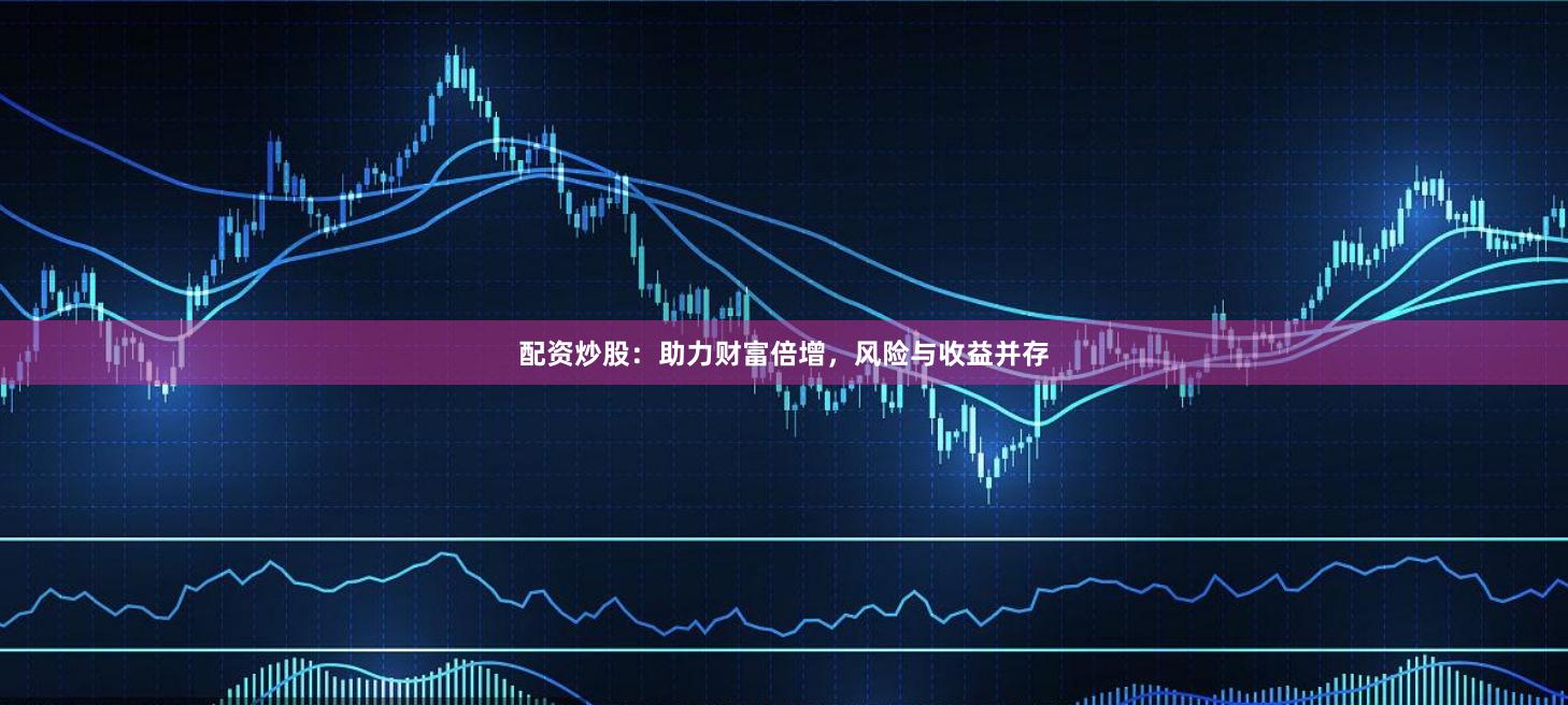 配资炒股：助力财富倍增，风险与收益并存