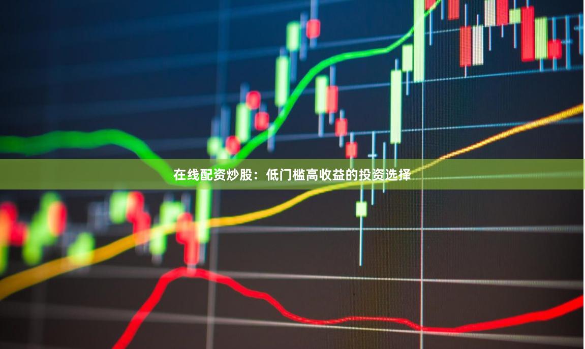 在线配资炒股：低门槛高收益的投资选择