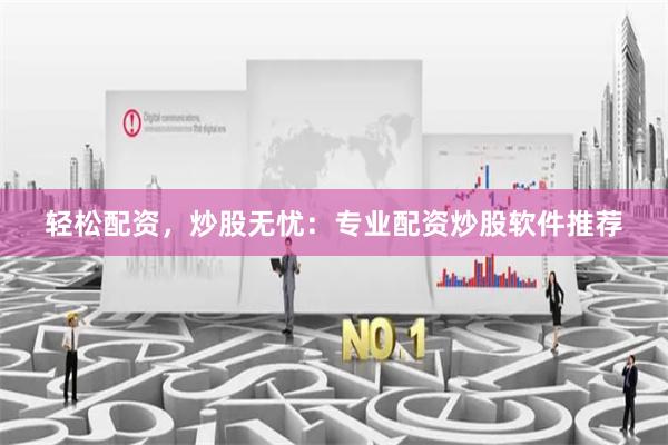 轻松配资，炒股无忧：专业配资炒股软件推荐