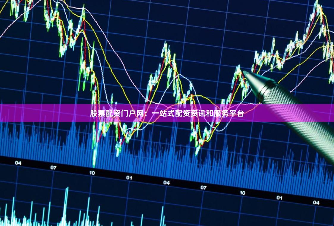股票配资门户网：一站式配资资讯和服务平台