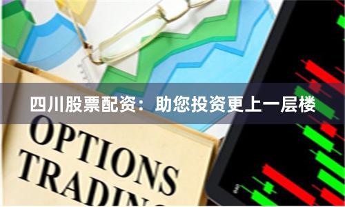 四川股票配资：助您投资更上一层楼