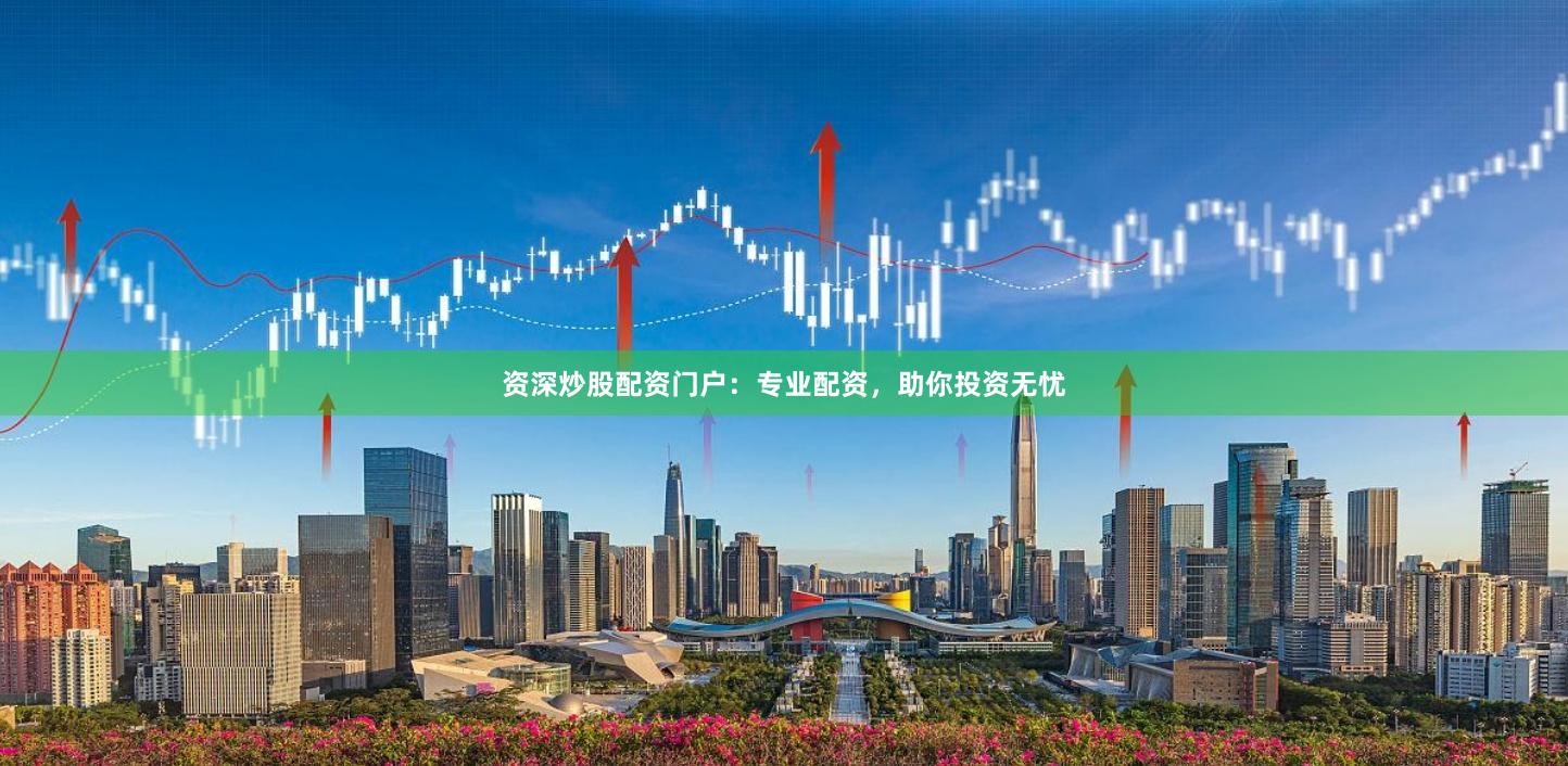 资深炒股配资门户：专业配资，助你投资无忧