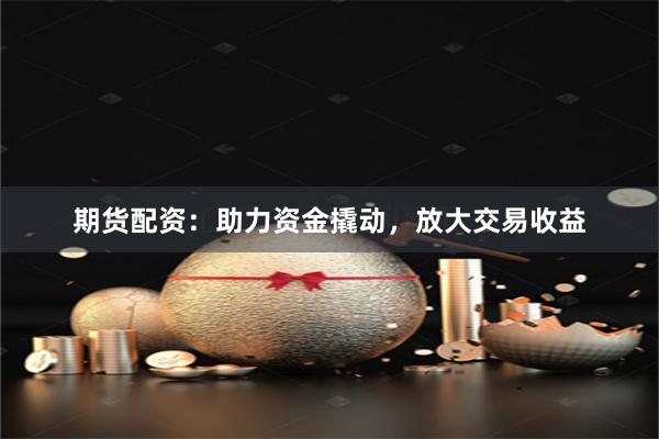 期货配资：助力资金撬动，放大交易收益