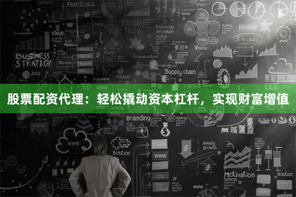 股票配资代理：轻松撬动资本杠杆，实现财富增值