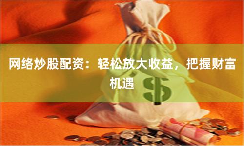 网络炒股配资：轻松放大收益，把握财富机遇
