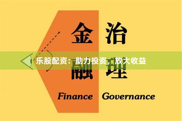 乐股配资：助力投资，放大收益