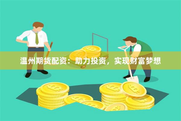 温州期货配资：助力投资，实现财富梦想