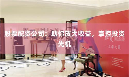 股票配资公司：助你放大收益，掌控投资先机