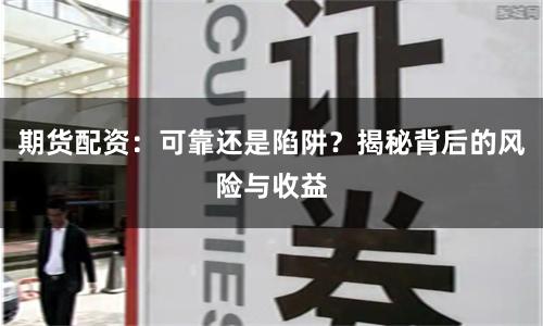 期货配资：可靠还是陷阱？揭秘背后的风险与收益