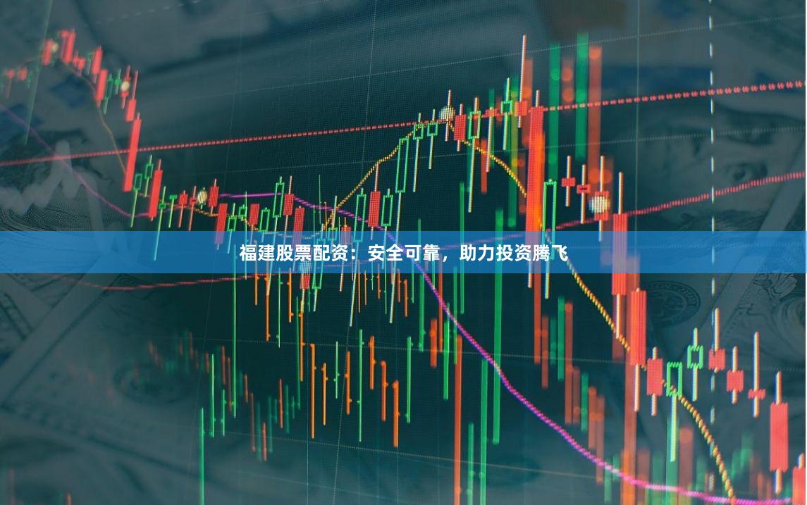 福建股票配资：安全可靠，助力投资腾飞