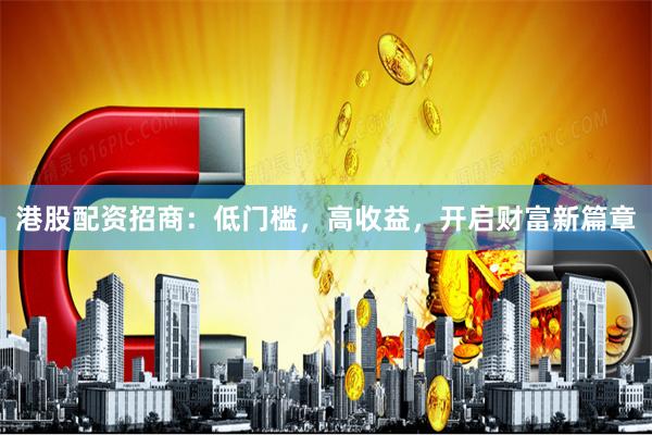 港股配资招商：低门槛，高收益，开启财富新篇章