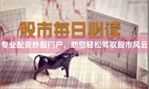 专业配资炒股门户，助您轻松驾驭股市风云