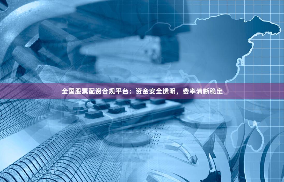 全国股票配资合规平台：资金安全透明，费率清晰稳定