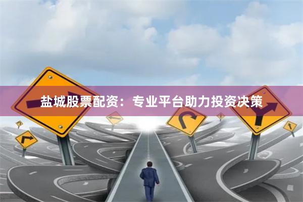 盐城股票配资：专业平台助力投资决策