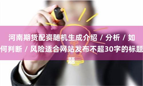 河南期货配资随机生成介绍 / 分析 / 如何判断 / 风险适合网站发布不超30字的标题