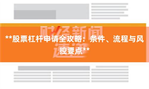 **股票杠杆申请全攻略：条件、流程与风控要点**